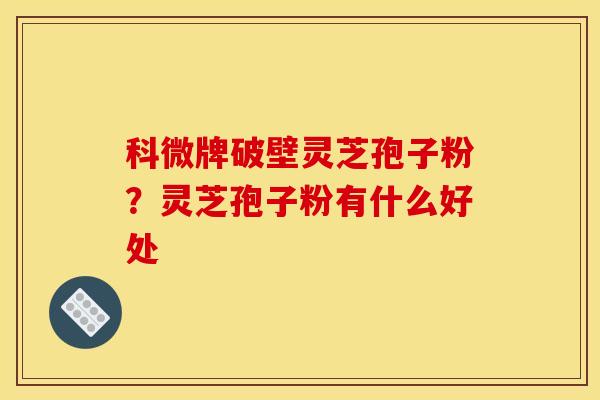 科微牌破壁灵芝孢子粉?灵芝孢子粉有什么好处 科微牌破壁灵芝孢子粉?灵芝孢子粉有什么好处