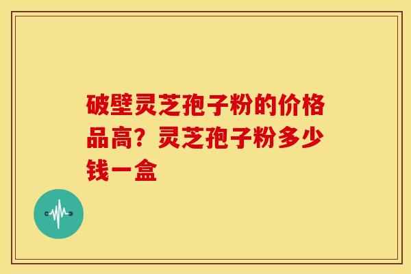破壁灵芝孢子粉的价格品高?灵芝孢子粉多少钱一盒 破壁灵芝孢子粉的价格品高?灵芝孢子粉多少钱一盒