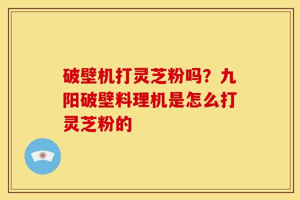 破壁机打灵芝粉吗?九阳破壁料理机是怎么打灵芝粉的 破壁机打灵芝粉吗?九阳破壁料理机是怎么打灵芝粉的
