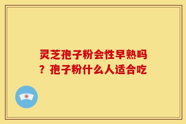 灵芝孢子粉会性早熟吗?孢子粉什么人适合吃 灵芝孢子粉会性早熟吗?孢子粉什么人适合吃