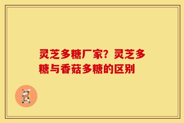 灵芝多糖厂家?灵芝多糖与香菇多糖的区别 灵芝多糖厂家?灵芝多糖与香菇多糖的区别