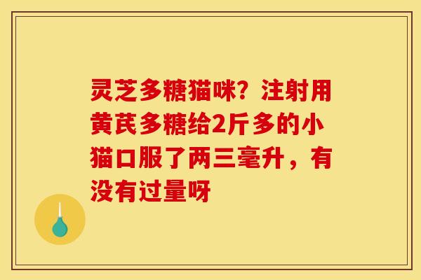 灵芝多糖猫咪?注射用黄芪多糖给2斤多的小猫口服了两三毫升,有没有过量呀 灵芝多糖猫咪?注射用黄芪多糖给2斤多的小猫口服了两三毫升,有没有过量呀