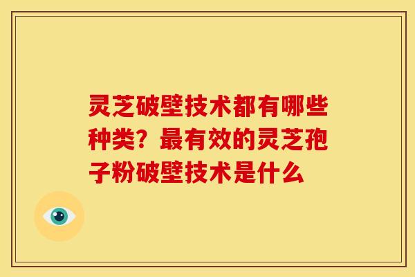 灵芝破壁技术都有哪些种类?有效的灵芝孢子粉破壁技术是什么 灵芝破壁技术都有哪些种类?有效的灵芝孢子粉破壁技术是什么