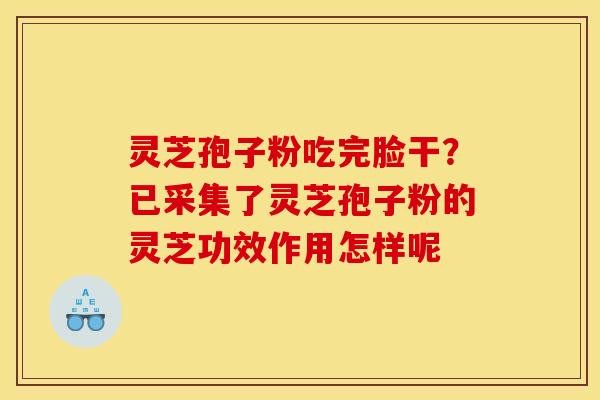 灵芝孢子粉吃完脸干?已采集了灵芝孢子粉的灵芝功效作用怎样呢 灵芝孢子粉吃完脸干?已采集了灵芝孢子粉的灵芝功效作用怎样呢