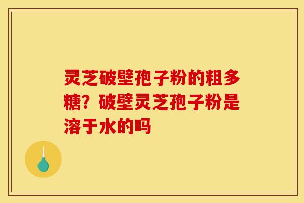 灵芝破壁孢子粉的粗多糖?破壁灵芝孢子粉是溶于水的吗 灵芝破壁孢子粉的粗多糖?破壁灵芝孢子粉是溶于水的吗