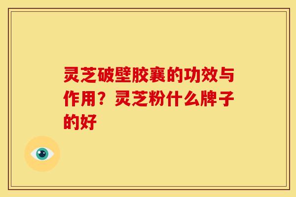 灵芝破壁胶襄的功效与作用?灵芝粉什么牌子的好 灵芝破壁胶襄的功效与作用?灵芝粉什么牌子的好