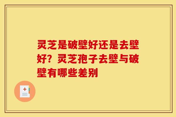 灵芝是破壁好还是去壁好?灵芝孢子去壁与破壁有哪些差别 灵芝是破壁好还是去壁好?灵芝孢子去壁与破壁有哪些差别