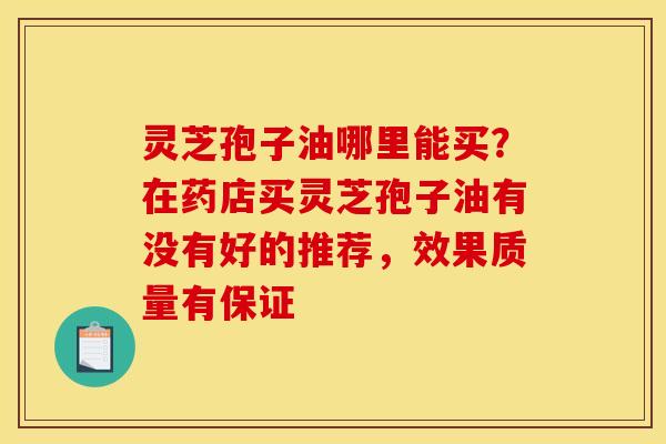 灵芝孢子油哪里能买?在药店买灵芝孢子油有没有好的推荐,效果质量有保证 灵芝孢子油哪里能买?在药店买灵芝孢子油有没有好的推荐,效果质量有保证