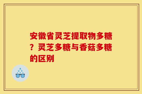 安徽省灵芝提取物多糖?灵芝多糖与香菇多糖的区别 安徽省灵芝提取物多糖?灵芝多糖与香菇多糖的区别