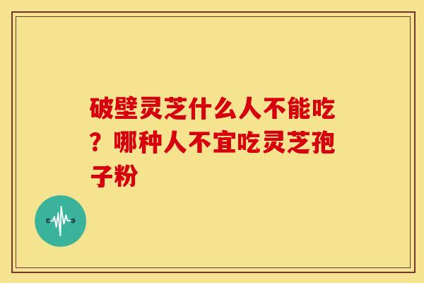 破壁灵芝什么人不能吃?哪种人不宜吃灵芝孢子粉 破壁灵芝什么人不能吃?哪种人不宜吃灵芝孢子粉