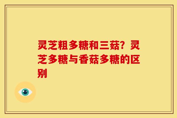 灵芝粗多糖和三菇?灵芝多糖与香菇多糖的区别 灵芝粗多糖和三菇?灵芝多糖与香菇多糖的区别
