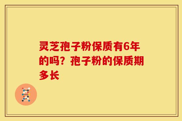 灵芝孢子粉保质有6年的吗?孢子粉的保质期多长 灵芝孢子粉保质有6年的吗?孢子粉的保质期多长