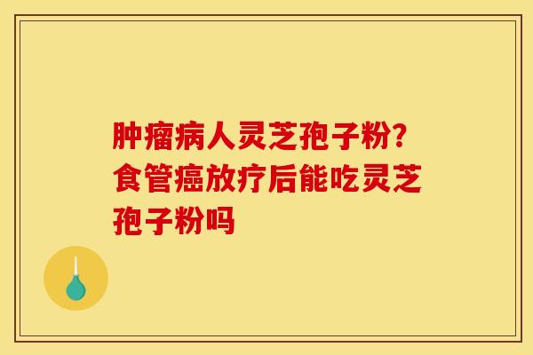 人灵芝孢子粉？食管后能吃灵芝孢子粉吗