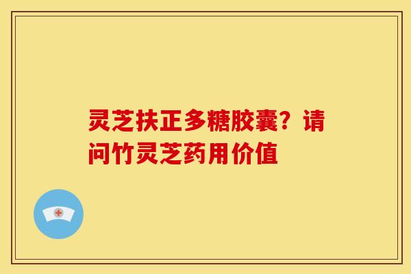 灵芝扶正多糖胶囊？请问竹灵芝药用价值
