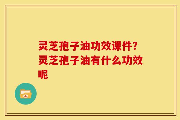 灵芝孢子油功效课件?灵芝孢子油有什么功效呢 灵芝孢子油功效课件?灵芝孢子油有什么功效呢