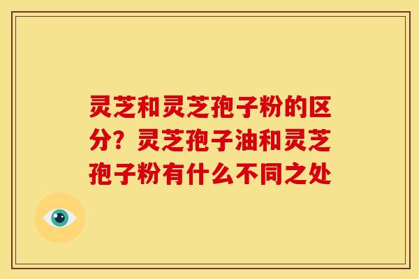 灵芝和灵芝孢子粉的区分?灵芝孢子油和灵芝孢子粉有什么不同之处 灵芝和灵芝孢子粉的区分?灵芝孢子油和灵芝孢子粉有什么不同之处