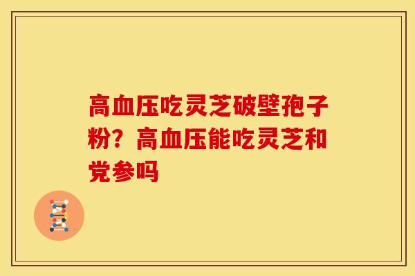 高吃灵芝破壁孢子粉?高能吃灵芝和党参吗 高吃灵芝破壁孢子粉?高能吃灵芝和党参吗