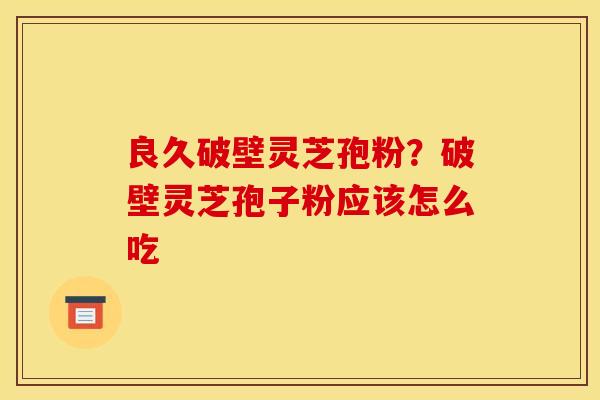 良久破壁灵芝孢粉?破壁灵芝孢子粉应该怎么吃 良久破壁灵芝孢粉?破壁灵芝孢子粉应该怎么吃