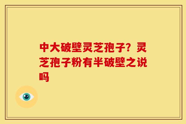 中大破壁灵芝孢子?灵芝孢子粉有半破壁之说吗 中大破壁灵芝孢子?灵芝孢子粉有半破壁之说吗