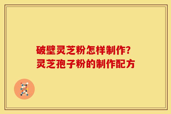 破壁灵芝粉怎样制作?灵芝孢子粉的制作配方 破壁灵芝粉怎样制作?灵芝孢子粉的制作配方