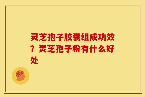 灵芝孢子胶囊组成功效?灵芝孢子粉有什么好处 灵芝孢子胶囊组成功效?灵芝孢子粉有什么好处