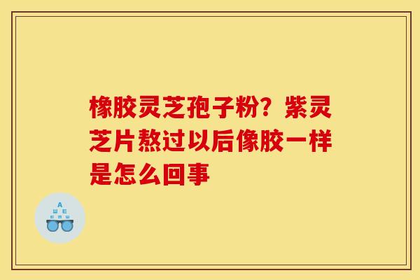 橡胶灵芝孢子粉?紫灵芝片熬过以后像胶一样是怎么回事 橡胶灵芝孢子粉?紫灵芝片熬过以后像胶一样是怎么回事
