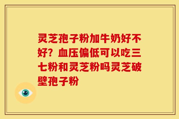 灵芝孢子粉加牛奶好不好?偏低可以吃三七粉和灵芝粉吗灵芝破壁孢子粉 灵芝孢子粉加牛奶好不好?偏低可以吃三七粉和灵芝粉吗灵芝破壁孢子粉