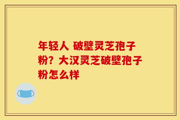 年轻人 破壁灵芝孢子粉？大汉灵芝破壁孢子粉怎么样
