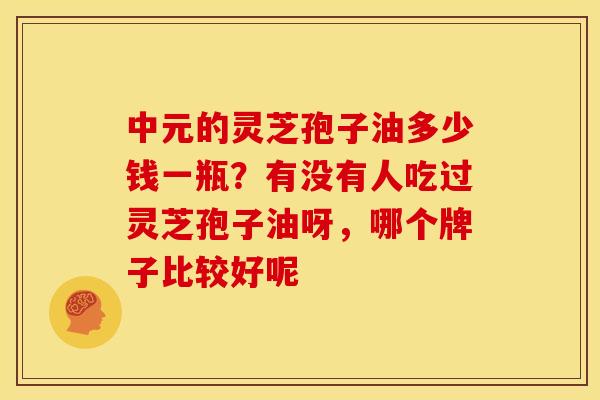 中元的灵芝孢子油多少钱一瓶?有没有人吃过灵芝孢子油呀,哪个牌子比较好呢 中元的灵芝孢子油多少钱一瓶?有没有人吃过灵芝孢子油呀,哪个牌子比较好呢