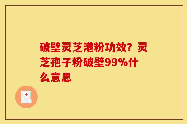 破壁灵芝港粉功效?灵芝孢子粉破壁99%什么意思 破壁灵芝港粉功效?灵芝孢子粉破壁99%什么意思