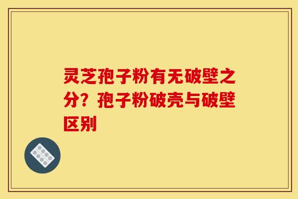 灵芝孢子粉有无破壁之分？孢子粉破壳与破壁区别