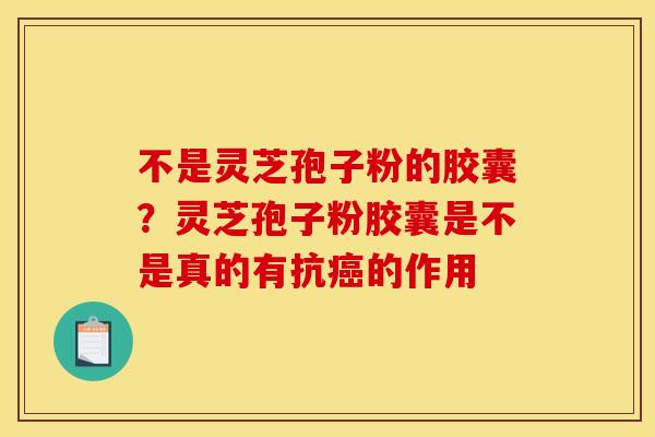 不是灵芝孢子粉的胶囊?灵芝孢子粉胶囊是不是真的有抗的作用 不是灵芝孢子粉的胶囊?灵芝孢子粉胶囊是不是真的有抗的作用