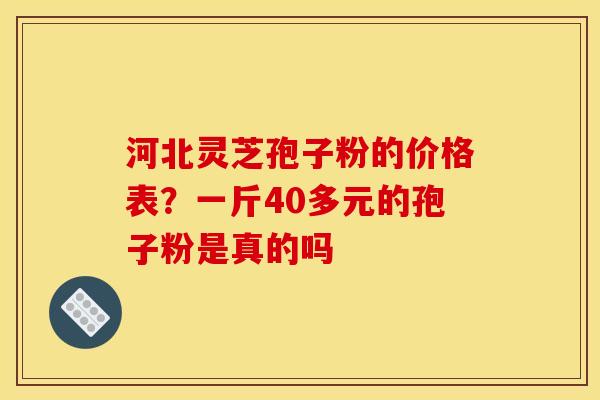 河北灵芝孢子粉的价格表?一斤40多元的孢子粉是真的吗 河北灵芝孢子粉的价格表?一斤40多元的孢子粉是真的吗