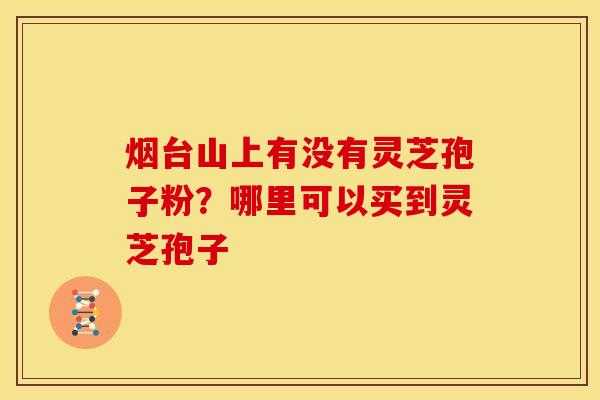 烟台山上有没有灵芝孢子粉?哪里可以买到灵芝孢子 烟台山上有没有灵芝孢子粉?哪里可以买到灵芝孢子