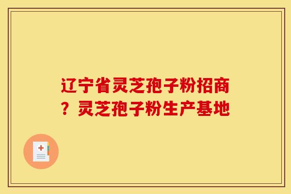 辽宁省灵芝孢子粉招商?灵芝孢子粉生产基地 辽宁省灵芝孢子粉招商?灵芝孢子粉生产基地