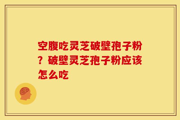 空腹吃灵芝破壁孢子粉?破壁灵芝孢子粉应该怎么吃 空腹吃灵芝破壁孢子粉?破壁灵芝孢子粉应该怎么吃