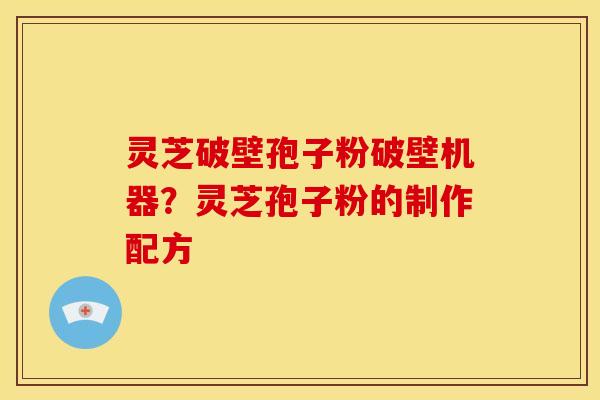灵芝破壁孢子粉破壁机器?灵芝孢子粉的制作配方 灵芝破壁孢子粉破壁机器?灵芝孢子粉的制作配方