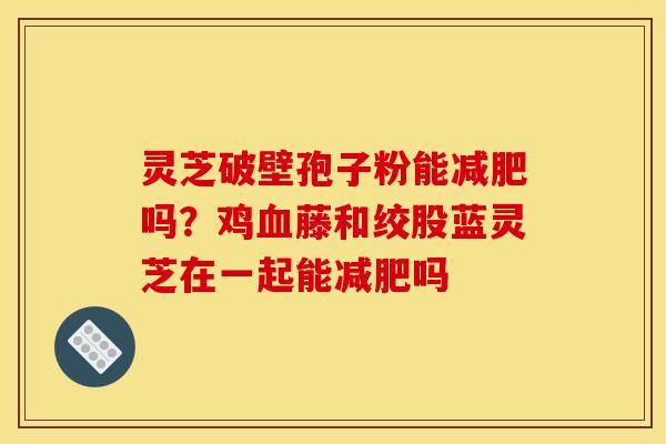 灵芝破壁孢子粉能吗？鸡藤和绞股蓝灵芝在一起能吗