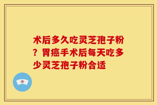 术后多久吃灵芝孢子粉?胃手术后每天吃多少灵芝孢子粉合适 术后多久吃灵芝孢子粉?胃手术后每天吃多少灵芝孢子粉合适