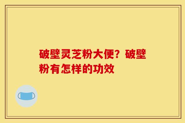 破壁灵芝粉大便?破壁粉有怎样的功效 破壁灵芝粉大便?破壁粉有怎样的功效