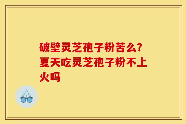 破壁灵芝孢子粉苦么?夏天吃灵芝孢子粉不上火吗 破壁灵芝孢子粉苦么?夏天吃灵芝孢子粉不上火吗