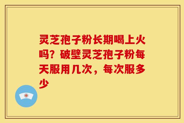 灵芝孢子粉长期喝上火吗?破壁灵芝孢子粉每天服用几次,每次服多少 灵芝孢子粉长期喝上火吗?破壁灵芝孢子粉每天服用几次,每次服多少