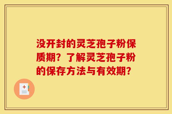 没开封的灵芝孢子粉保质期?了解灵芝孢子粉的保存方法与有效期? 没开封的灵芝孢子粉保质期?了解灵芝孢子粉的保存方法与有效期?