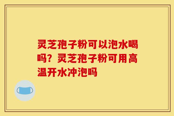 灵芝孢子粉可以泡水喝吗?灵芝孢子粉可用高温开水冲泡吗 灵芝孢子粉可以泡水喝吗?灵芝孢子粉可用高温开水冲泡吗
