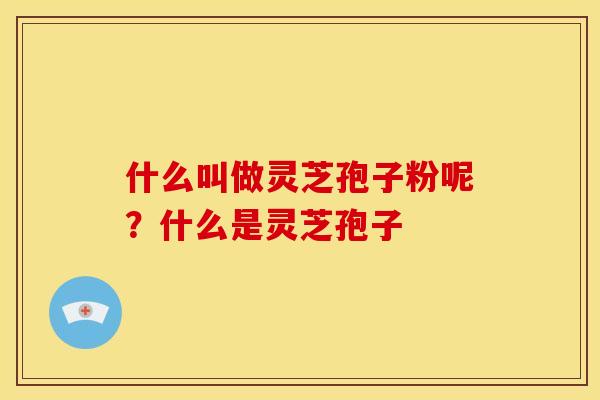 什么叫做灵芝孢子粉呢?什么是灵芝孢子 什么叫做灵芝孢子粉呢?什么是灵芝孢子