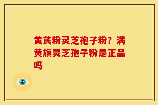 黄芪粉灵芝孢子粉？满黄旗灵芝孢子粉是正品吗
