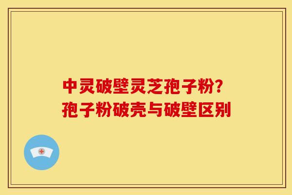 中灵破壁灵芝孢子粉?孢子粉破壳与破壁区别 中灵破壁灵芝孢子粉?孢子粉破壳与破壁区别