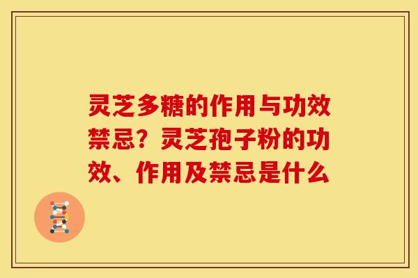 灵芝多糖的作用与功效禁忌?灵芝孢子粉的功效、作用及禁忌是什么 灵芝多糖的作用与功效禁忌?灵芝孢子粉的功效、作用及禁忌是什么