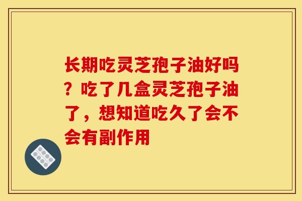 长期吃灵芝孢子油好吗?吃了几盒灵芝孢子油了,想知道吃久了会不会有副作用 长期吃灵芝孢子油好吗?吃了几盒灵芝孢子油了,想知道吃久了会不会有副作用