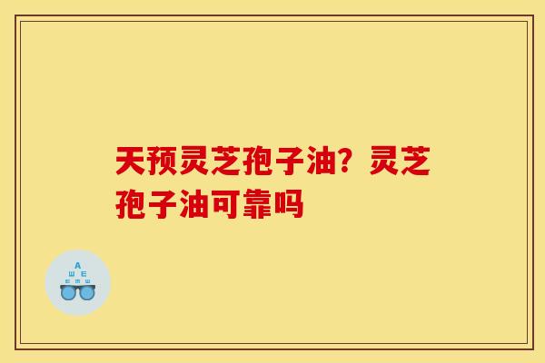 天预灵芝孢子油?灵芝孢子油可靠吗 天预灵芝孢子油?灵芝孢子油可靠吗